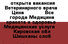  открыта вакансия Ветеринарного врача › Цена ­ 42 000 - Все города Медицина, красота и здоровье » Медицинские услуги   . Кировская обл.,Шишканы слоб.